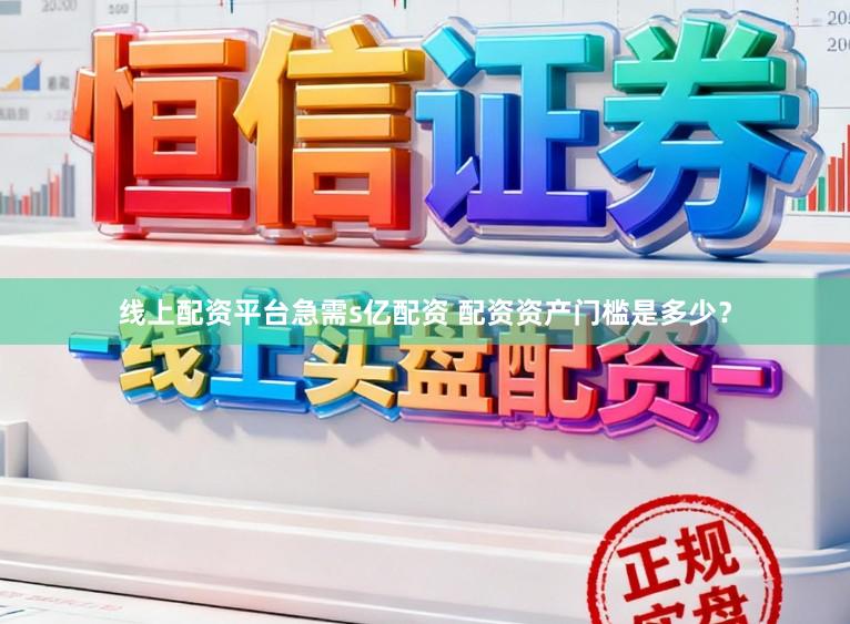 线上配资平台急需s亿配资 配资资产门槛是多少？