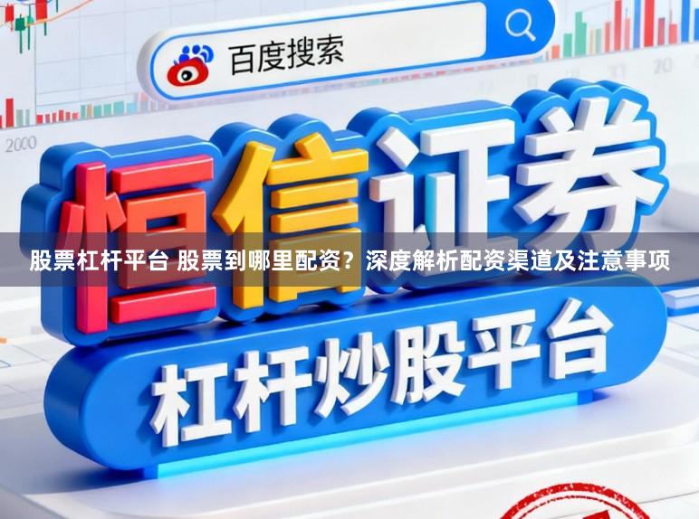 股票杠杆平台 股票到哪里配资？深度解析配资渠道及注意事项