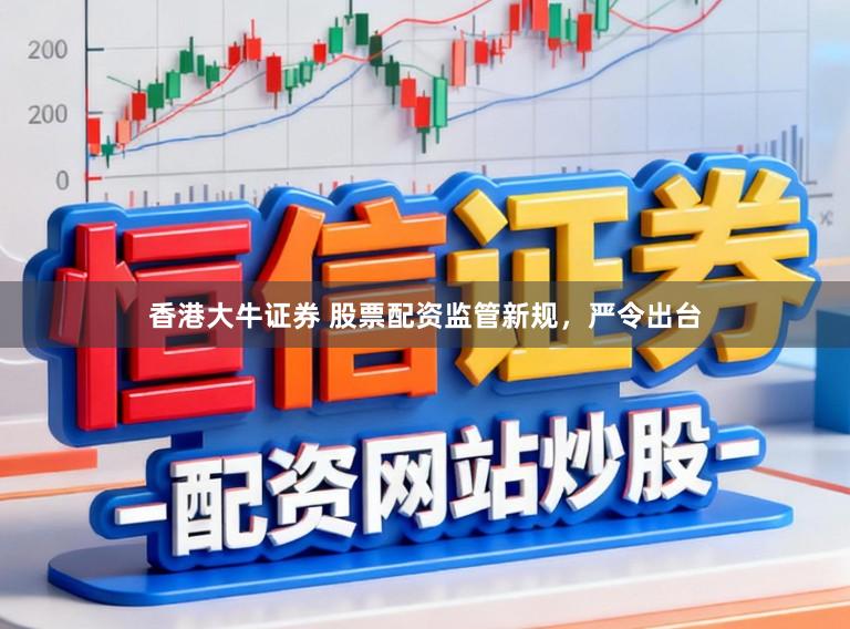 香港大牛证券 股票配资监管新规，严令出台