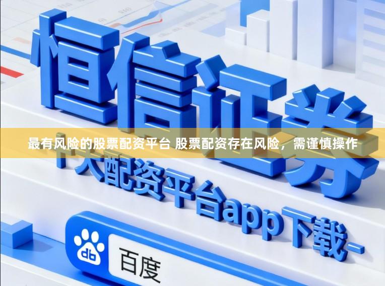 最有风险的股票配资平台 股票配资存在风险，需谨慎操作