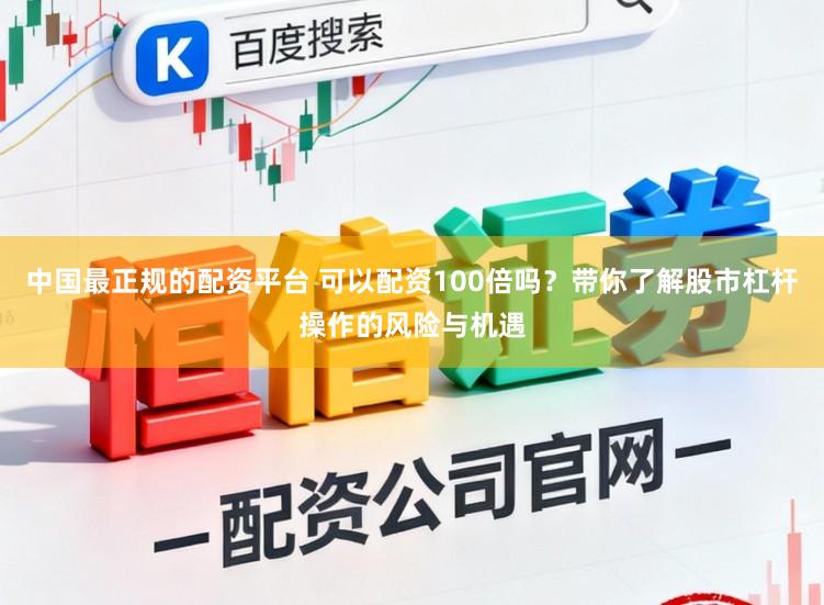 中国最正规的配资平台 可以配资100倍吗？带你了解股市杠杆操作的风险与机遇