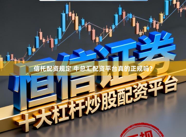 信托配资规定 牛总汇配资平台真的正规吗？