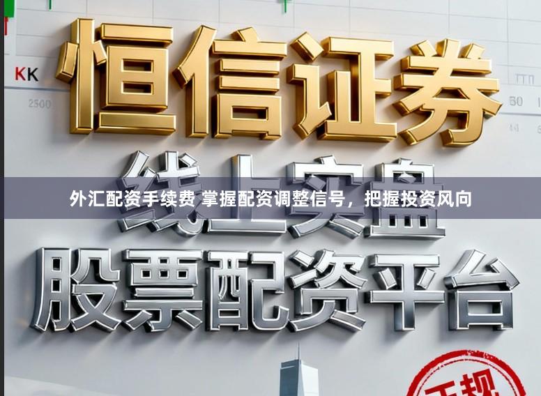 外汇配资手续费 掌握配资调整信号，把握投资风向