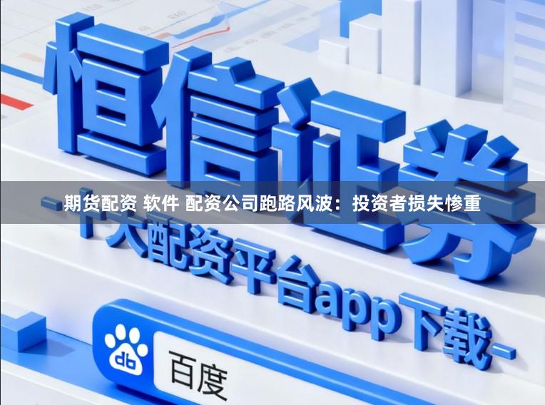 期货配资 软件 配资公司跑路风波：投资者损失惨重