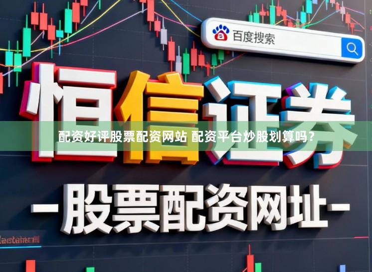 配资好评股票配资网站 配资平台炒股划算吗？