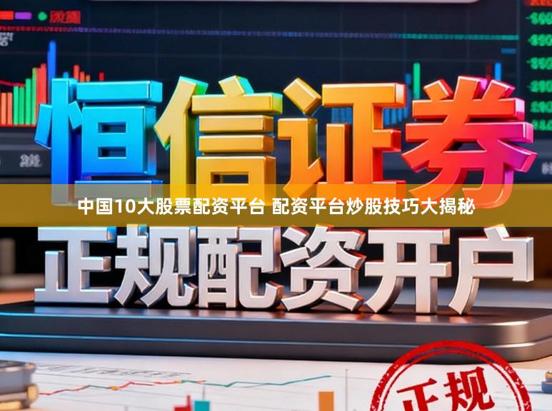 中国10大股票配资平台 配资平台炒股技巧大揭秘