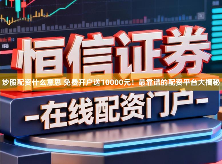 炒股配资什么意思 免费开户送10000元！最靠谱的配资平台大揭秘