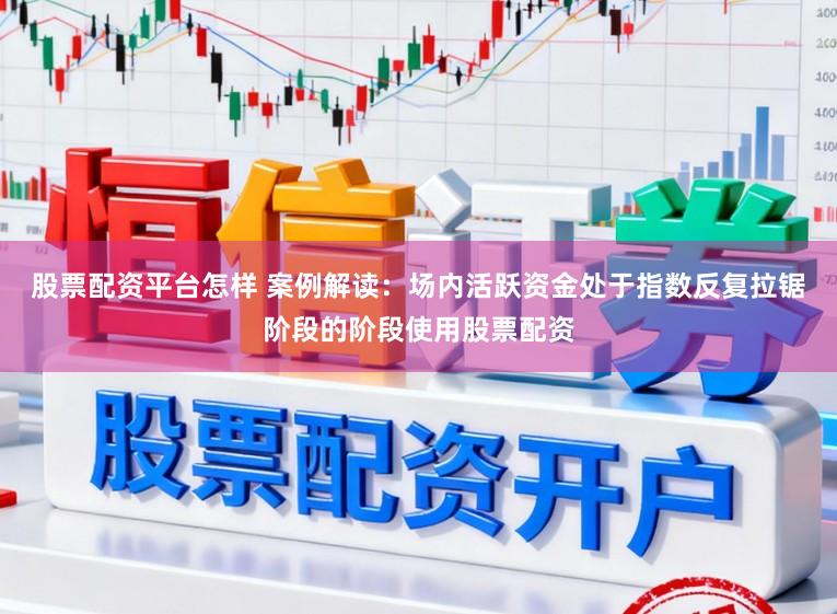 股票配资平台怎样 案例解读：场内活跃资金处于指数反复拉锯阶段的阶段使用股票配资