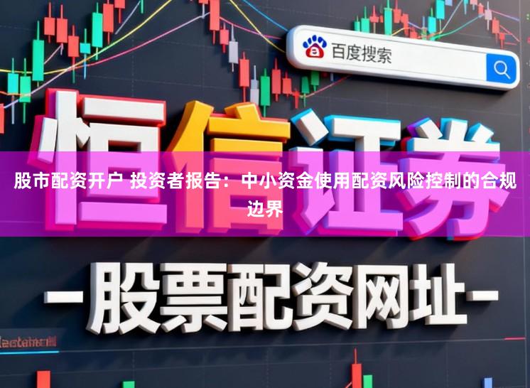 股市配资开户 投资者报告：中小资金使用配资风险控制的合规边界