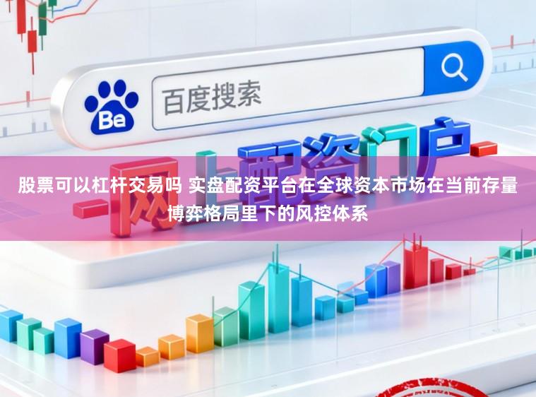 股票可以杠杆交易吗 实盘配资平台在全球资本市场在当前存量博弈格局里下的风控体系