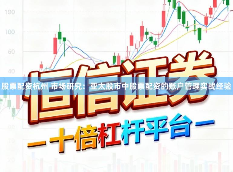 股票配资杭州 市场研究：亚太股市中股票配资的账户管理实战经验