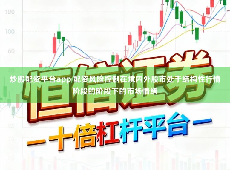 炒股配资平台app 配资风险控制在境内外股市处于结构性行情阶段的阶段下的市场情绪