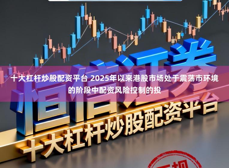 十大杠杆炒股配资平台 2025年以来港股市场处于震荡市环境的阶段中配资风险控制的投