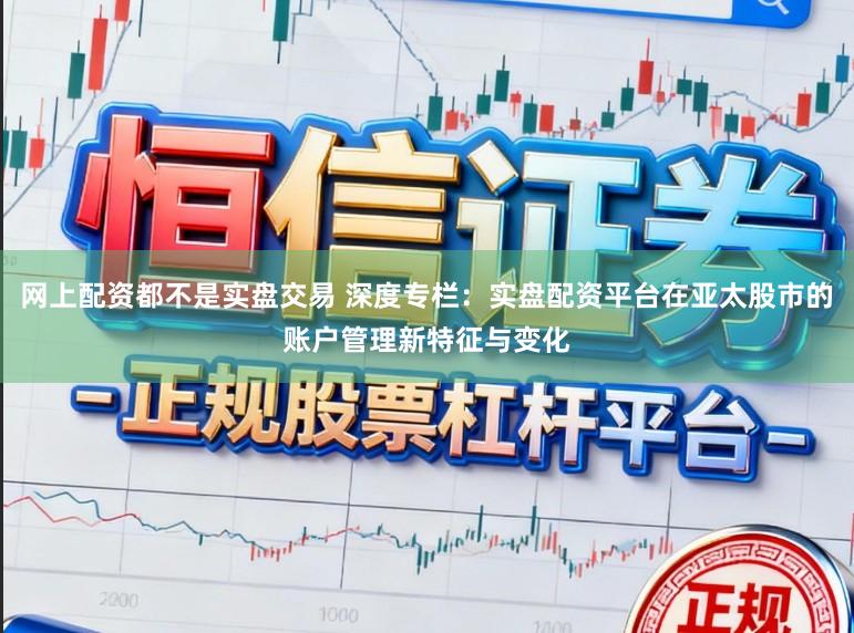 网上配资都不是实盘交易 深度专栏：实盘配资平台在亚太股市的账户管理新特征与变化