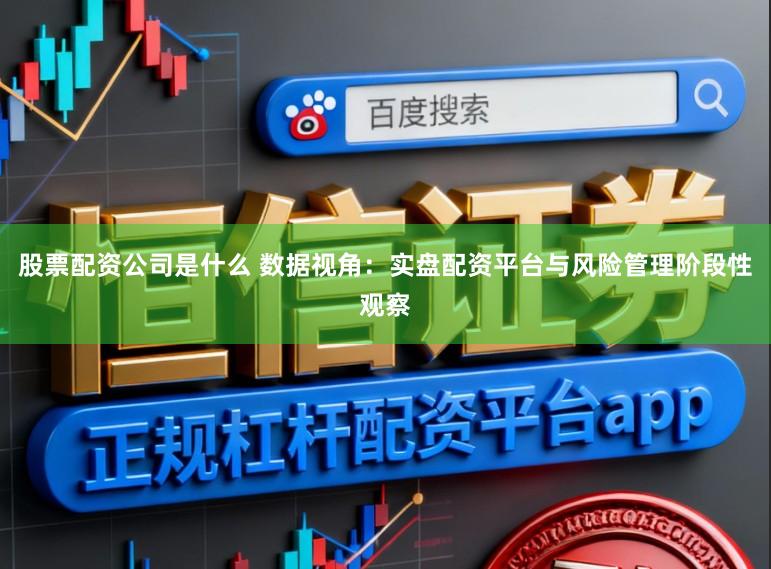 股票配资公司是什么 数据视角：实盘配资平台与风险管理阶段性观察