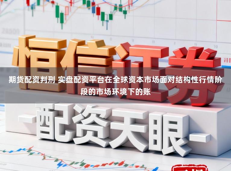 期货配资判刑 实盘配资平台在全球资本市场面对结构性行情阶段的市场环境下的账