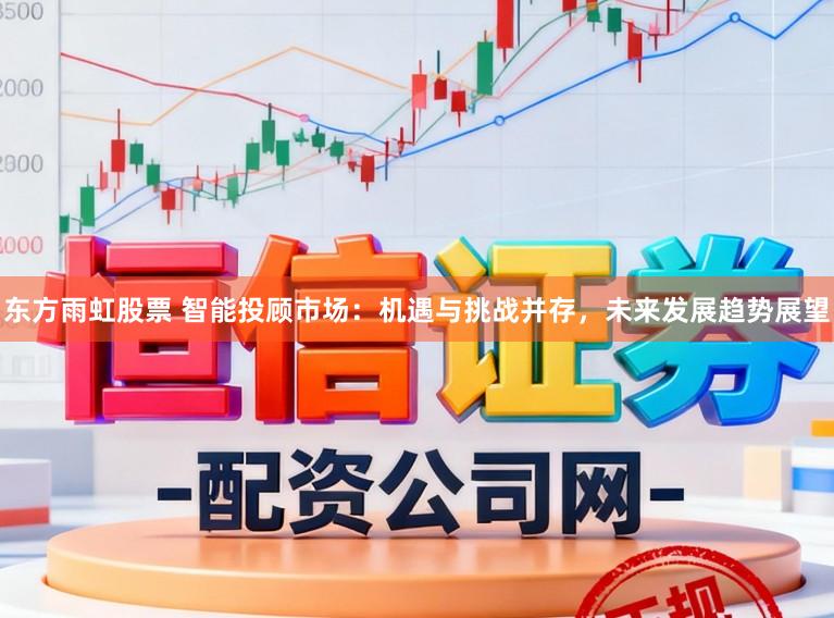 东方雨虹股票 智能投顾市场：机遇与挑战并存，未来发展趋势展望