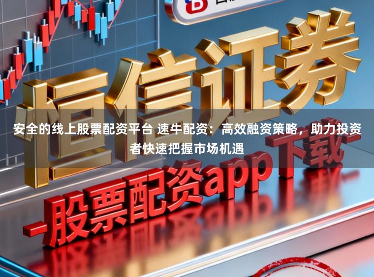 安全的线上股票配资平台 速牛配资：高效融资策略，助力投资者快速把握市场机遇