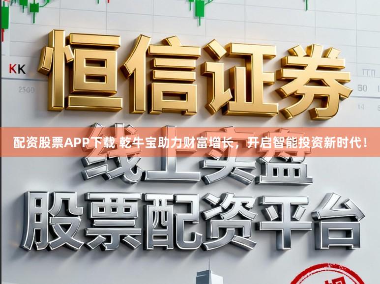 配资股票APP下载 乾牛宝助力财富增长，开启智能投资新时代！