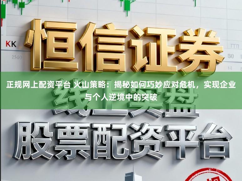 正规网上配资平台 火山策略：揭秘如何巧妙应对危机，实现企业与个人逆境中的突破