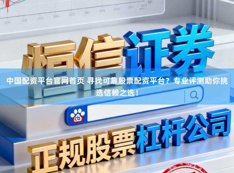 中国配资平台官网首页 寻找可靠股票配资平台？专业评测助你挑选信赖之选！