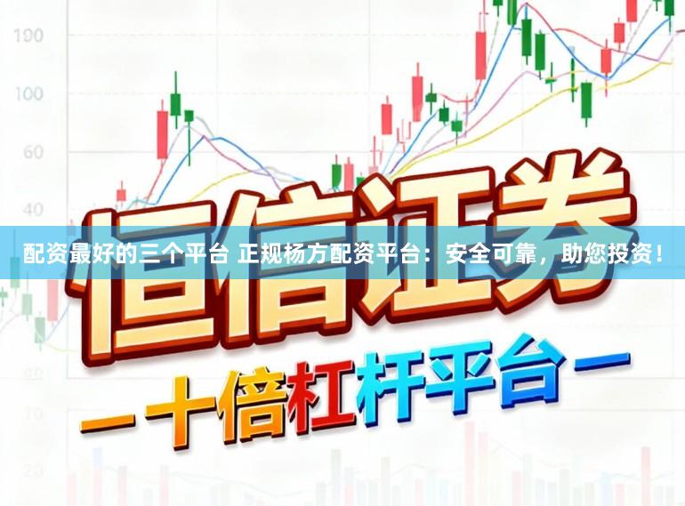 配资最好的三个平台 正规杨方配资平台：安全可靠，助您投资！