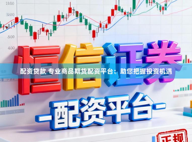 配资贷款 专业商品期货配资平台：助您把握投资机遇