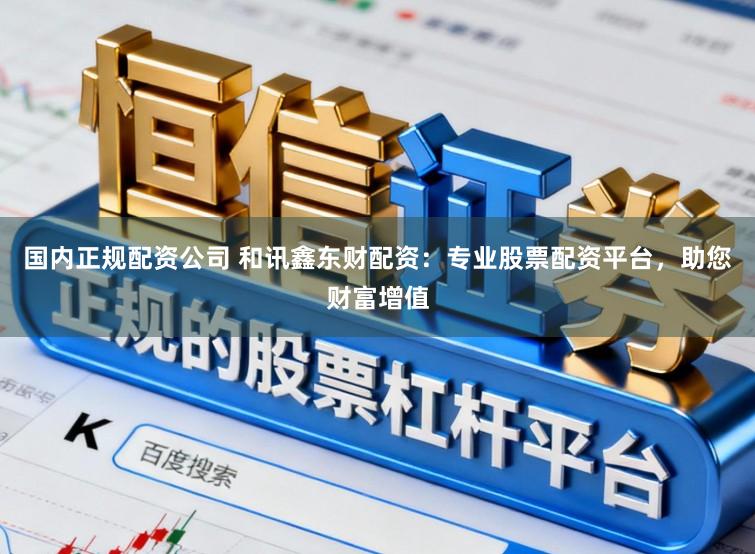 国内正规配资公司 和讯鑫东财配资：专业股票配资平台，助您财富增值