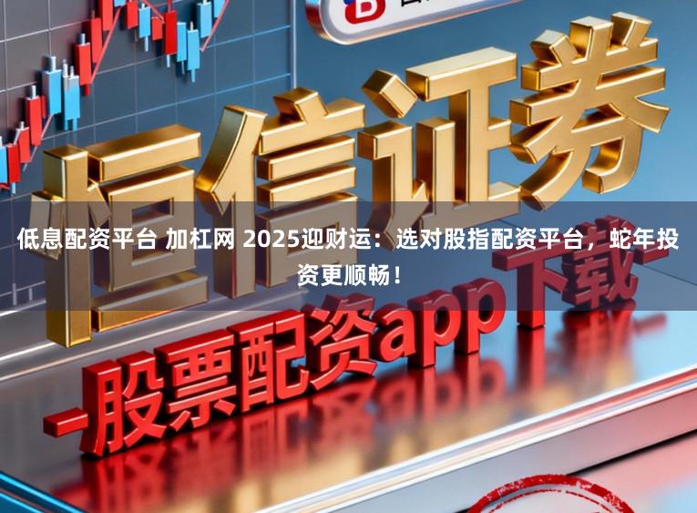 低息配资平台 加杠网 2025迎财运：选对股指配资平台，蛇年投资更顺畅！