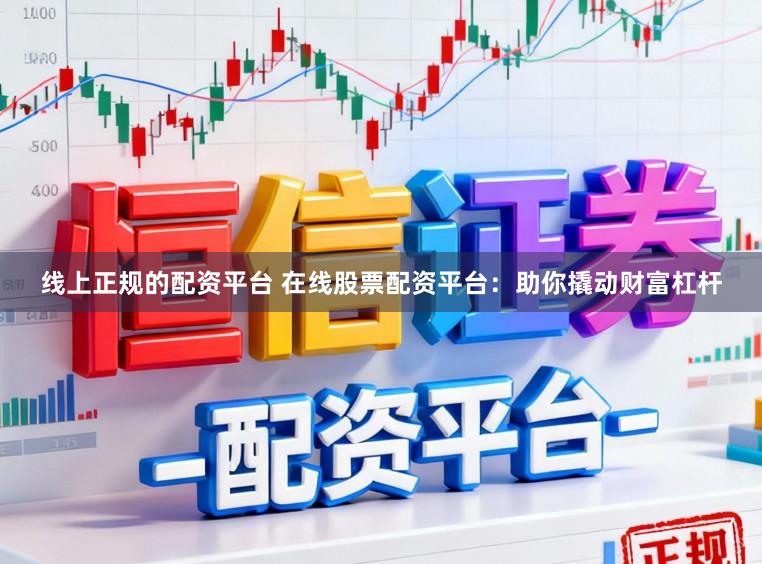 线上正规的配资平台 在线股票配资平台：助你撬动财富杠杆