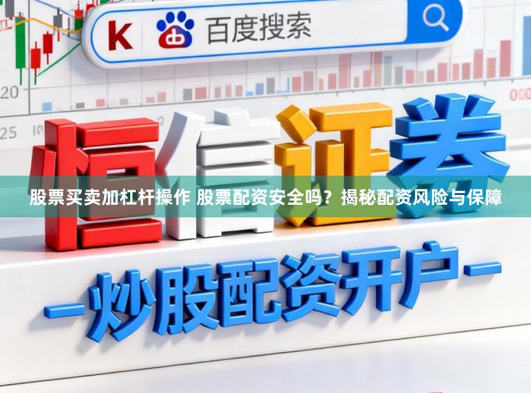 股票买卖加杠杆操作 股票配资安全吗？揭秘配资风险与保障