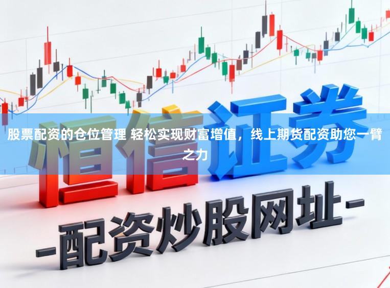 股票配资的仓位管理 轻松实现财富增值，线上期货配资助您一臂之力