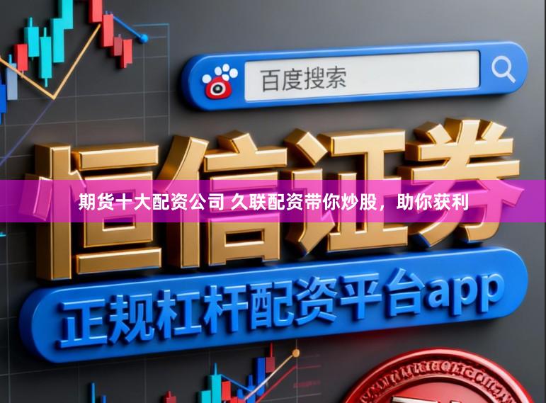 期货十大配资公司 久联配资带你炒股，助你获利