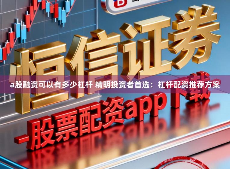 a股融资可以有多少杠杆 精明投资者首选：杠杆配资推荐方案
