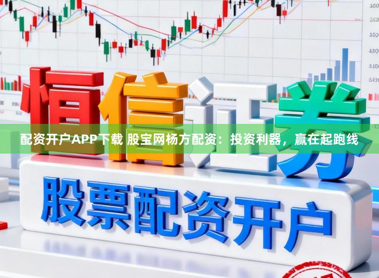 配资开户APP下载 股宝网杨方配资：投资利器，赢在起跑线
