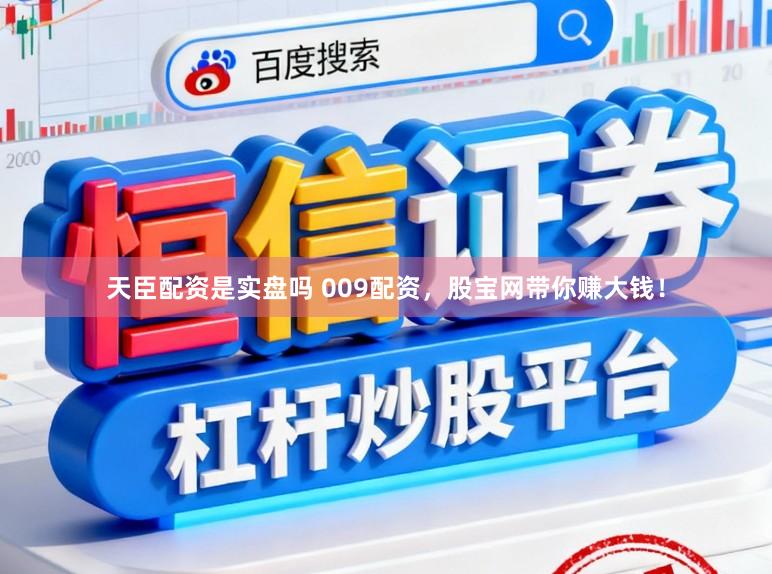天臣配资是实盘吗 009配资，股宝网带你赚大钱！