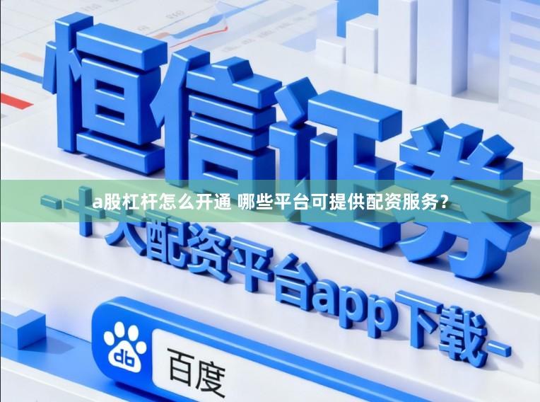 a股杠杆怎么开通 哪些平台可提供配资服务？
