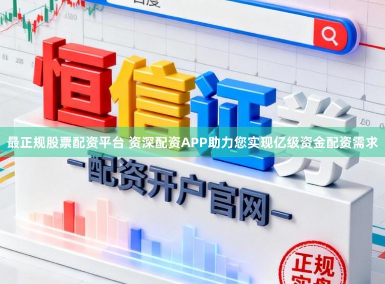 最正规股票配资平台 资深配资APP助力您实现亿级资金配资需求