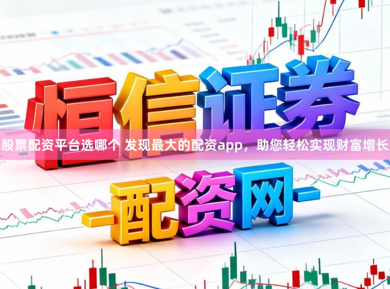 股票配资平台选哪个 发现最大的配资app，助您轻松实现财富增长