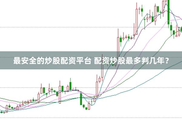 最安全的炒股配资平台 配资炒股最多判几年？