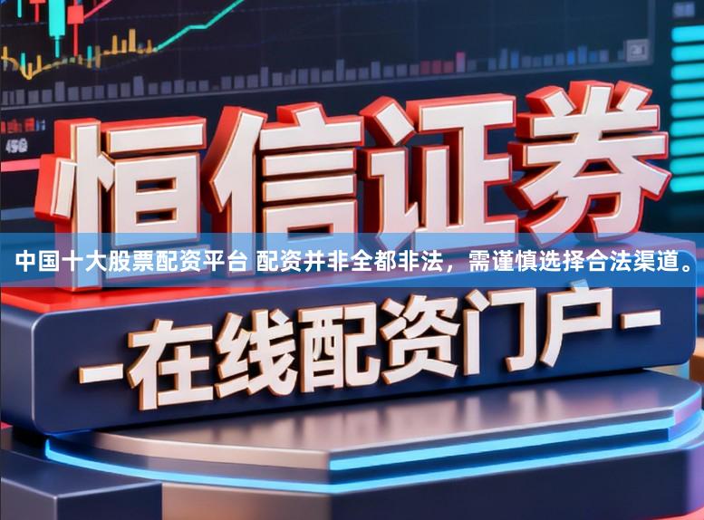 中国十大股票配资平台 配资并非全都非法，需谨慎选择合法渠道。