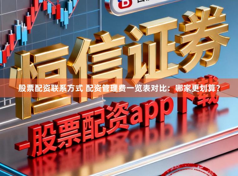 股票配资联系方式 配资管理费一览表对比：哪家更划算？