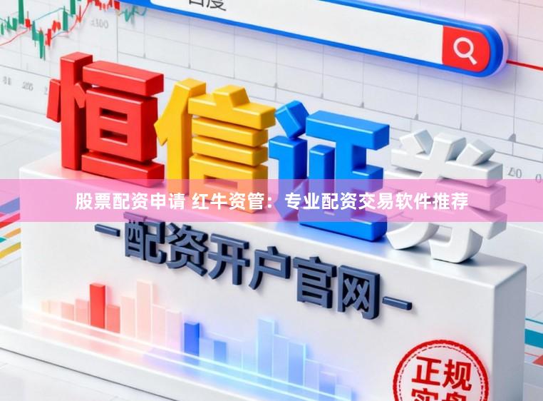 股票配资申请 红牛资管：专业配资交易软件推荐