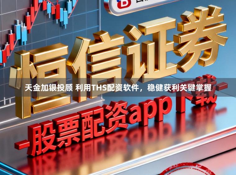 天金加银投顾 利用THS配资软件，稳健获利关键掌握