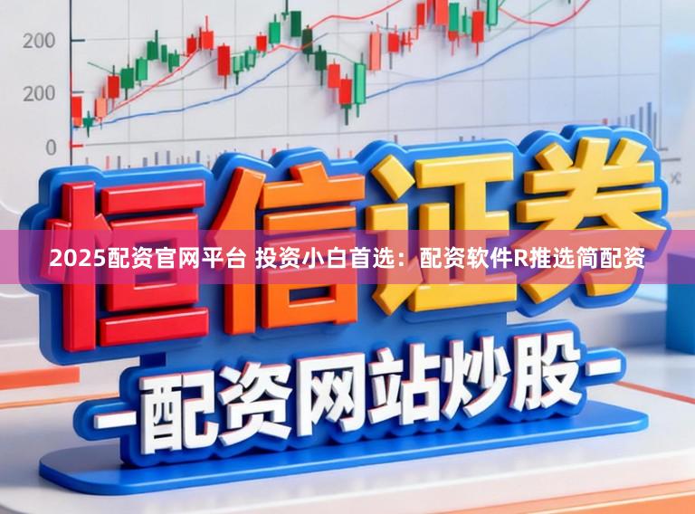 2025配资官网平台 投资小白首选：配资软件R推选简配资