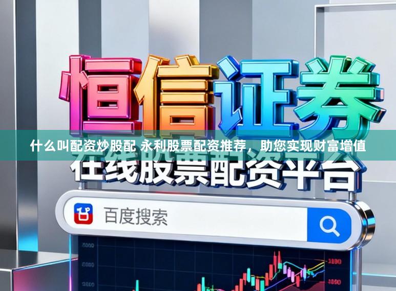什么叫配资炒股配 永利股票配资推荐，助您实现财富增值