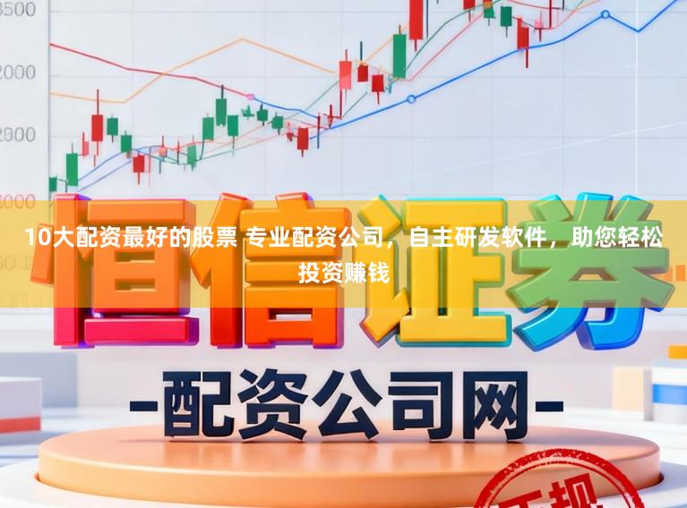 10大配资最好的股票 专业配资公司，自主研发软件，助您轻松投资赚钱