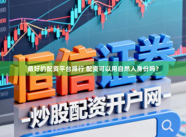 最好的配资平台排行 配资可以用自然人身份吗？