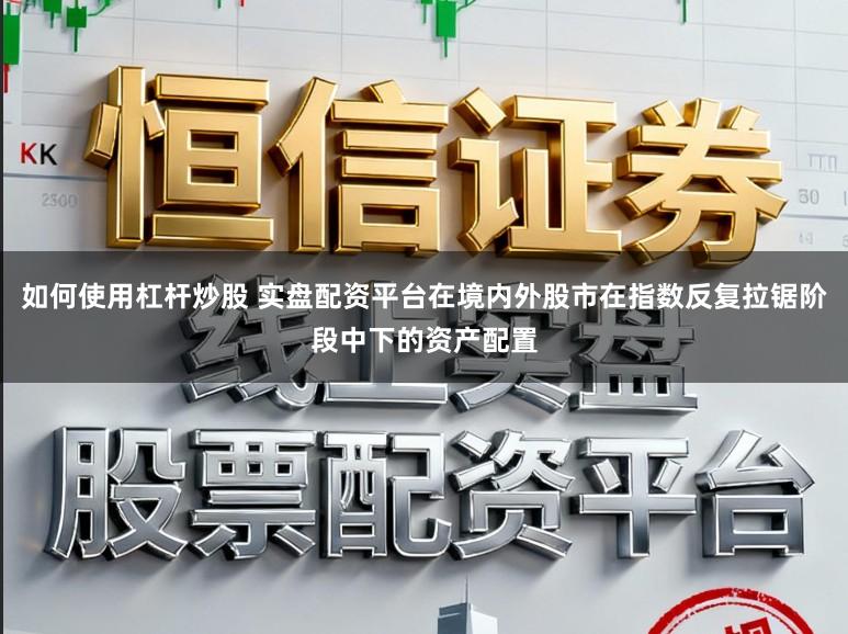如何使用杠杆炒股 实盘配资平台在境内外股市在指数反复拉锯阶段中下的资产配置