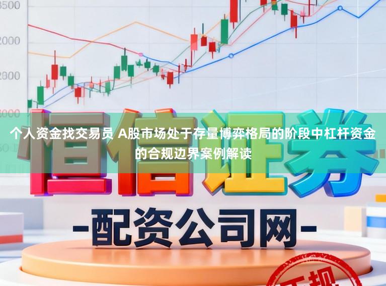 个人资金找交易员 A股市场处于存量博弈格局的阶段中杠杆资金的合规边界案例解读